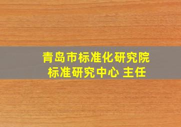 青岛市标准化研究院 标准研究中心 主任